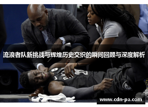 流浪者队新挑战与辉煌历史交织的瞬间回顾与深度解析 流浪者队新挑战与辉煌历史交织的瞬间回顾与深度解析