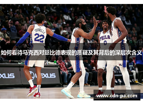 如何看待马克西对恩比德表现的质疑及其背后的深层次含义 如何看待马克西对恩比德表现的质疑及其背后的深层次含义