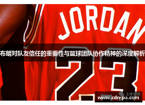 布朗对队友信任的重要性与篮球团队协作精神的深度解析 布朗对队友信任的重要性与篮球团队协作精神的深度解析