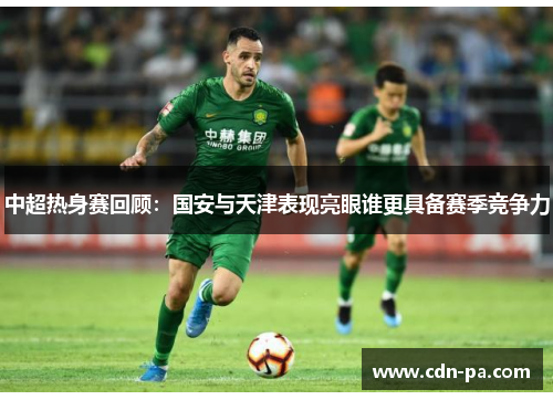 中超热身赛回顾:国安与天津表现亮眼谁更具备赛季竞争力 中超热身赛回顾:国安与天津表现亮眼谁更具备赛季竞争力