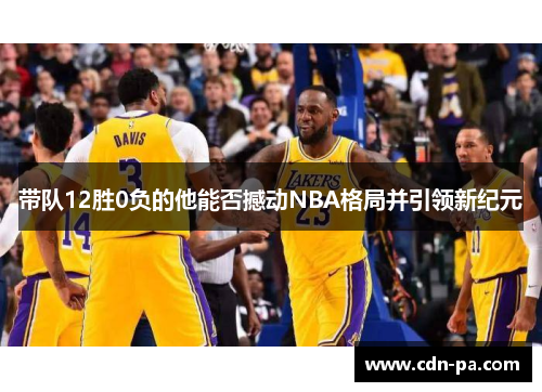 带队12胜0负的他能否撼动NBA格局并引领新纪元 带队12胜0负的他能否撼动NBA格局并引领新纪元