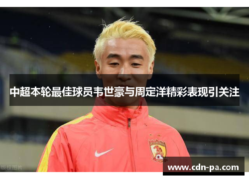 中超本轮最佳球员韦世豪与周定洋精彩表现引关注 中超本轮最佳球员韦世豪与周定洋精彩表现引关注