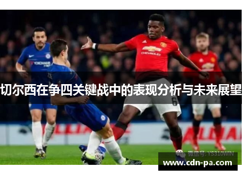 切尔西在争四关键战中的表现分析与未来展望 切尔西在争四关键战中的表现分析与未来展望
