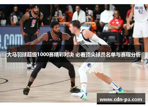 大马羽球超级1000赛精彩对决 必看顶尖球员名单与赛程分析 大马羽球超级1000赛精彩对决 必看顶尖球员名单与赛程分析