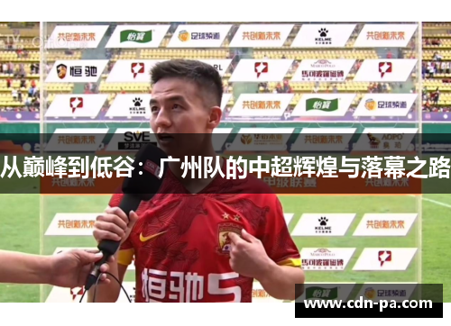 从巅峰到低谷:广州队的中超辉煌与落幕之路 从巅峰到低谷:广州队的中超辉煌与落幕之路