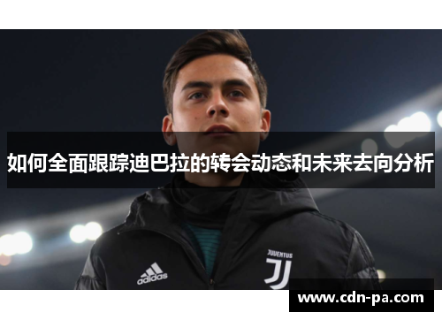 如何全面跟踪迪巴拉的转会动态和未来去向分析