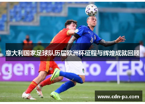 意大利国家足球队历届欧洲杯征程与辉煌成就回顾 意大利国家足球队历届欧洲杯征程与辉煌成就回顾
