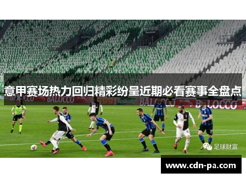 意甲赛场热力回归精彩纷呈近期必看赛事全盘点 意甲赛场热力回归精彩纷呈近期必看赛事全盘点
