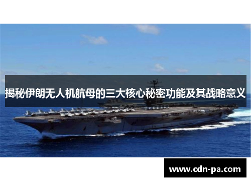 揭秘伊朗无人机航母的三大核心秘密功能及其战略意义 揭秘伊朗无人机航母的三大核心秘密功能及其战略意义