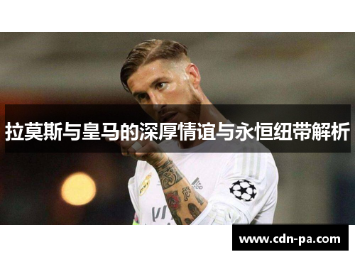 拉莫斯与皇马的深厚情谊与永恒纽带解析 拉莫斯与皇马的深厚情谊与永恒纽带解析