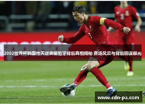 2002世界杯韩国惊天逆袭葡萄牙背后真相揭秘 赛场风云与背后阴谋曝光 2002世界杯韩国惊天逆袭葡萄牙背后真相揭秘 赛场风云与背后阴谋曝光