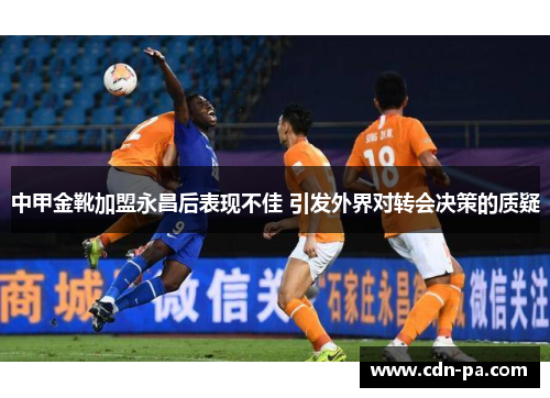中甲金靴加盟永昌后表现不佳 引发外界对转会决策的质疑 中甲金靴加盟永昌后表现不佳 引发外界对转会决策的质疑