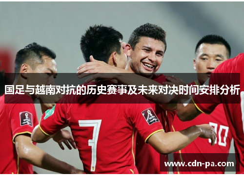 国足与越南对抗的历史赛事及未来对决时间安排分析 国足与越南对抗的历史赛事及未来对决时间安排分析