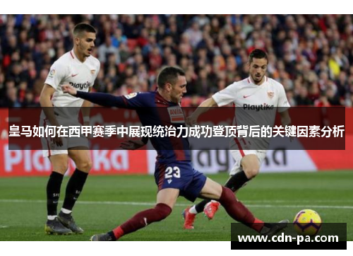 皇马如何在西甲赛季中展现统治力成功登顶背后的关键因素分析 皇马如何在西甲赛季中展现统治力成功登顶背后的关键因素分析
