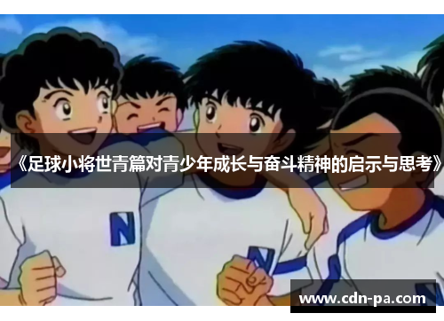《足球小将世青篇对青少年成长与奋斗精神的启示与思考》 《足球小将世青篇对青少年成长与奋斗精神的启示与思考》