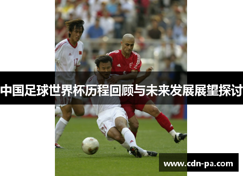 中国足球世界杯历程回顾与未来发展展望探讨 中国足球世界杯历程回顾与未来发展展望探讨
