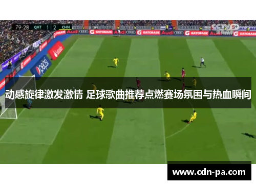 动感旋律激发激情 足球歌曲推荐点燃赛场氛围与热血瞬间 动感旋律激发激情 足球歌曲推荐点燃赛场氛围与热血瞬间