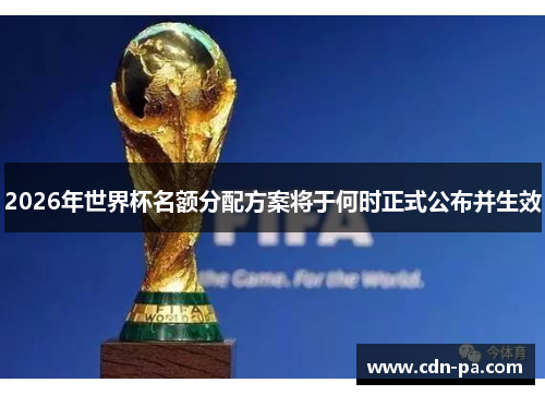 2026年世界杯名额分配方案将于何时正式公布并生效 2026年世界杯名额分配方案将于何时正式公布并生效
