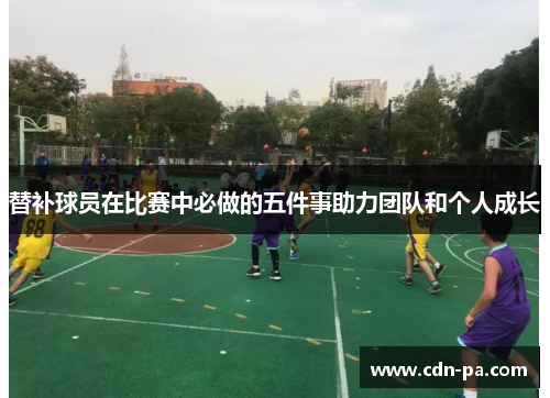 替补球员在比赛中必做的五件事助力团队和个人成长 替补球员在比赛中必做的五件事助力团队和个人成长