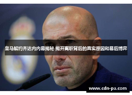 皇马解约齐达内内幕揭秘 揭开离职背后的真实原因和幕后博弈 皇马解约齐达内内幕揭秘 揭开离职背后的真实原因和幕后博弈