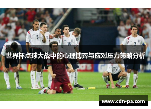 世界杯点球大战中的心理博弈与应对压力策略分析 世界杯点球大战中的心理博弈与应对压力策略分析
