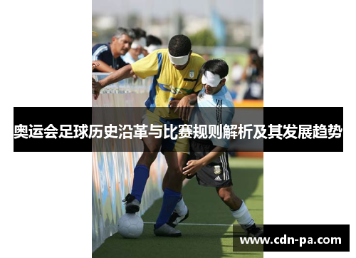 奥运会足球历史沿革与比赛规则解析及其发展趋势 奥运会足球历史沿革与比赛规则解析及其发展趋势