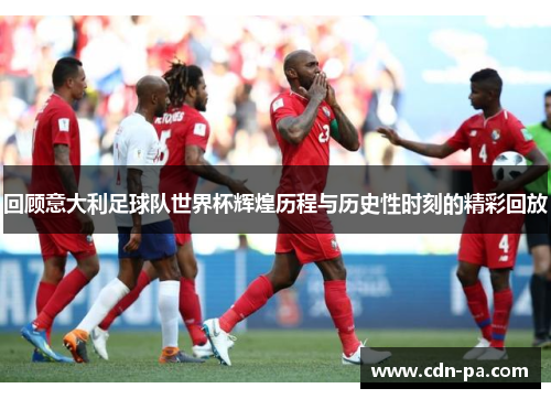 回顾意大利足球队世界杯辉煌历程与历史性时刻的精彩回放 回顾意大利足球队世界杯辉煌历程与历史性时刻的精彩回放