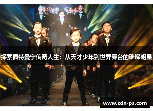 探索佩特曼宁传奇人生:从天才少年到世界舞台的璀璨明星 探索佩特曼宁传奇人生:从天才少年到世界舞台的璀璨明星
