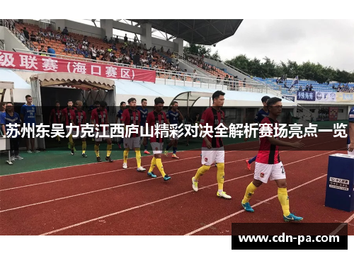 苏州东吴力克江西庐山精彩对决全解析赛场亮点一览 苏州东吴力克江西庐山精彩对决全解析赛场亮点一览
