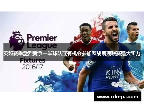 英超赛季激烈竞争一半球队或有机会参加欧战展现联赛强大实力 英超赛季激烈竞争一半球队或有机会参加欧战展现联赛强大实力