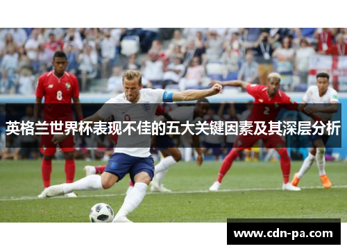 英格兰世界杯表现不佳的五大关键因素及其深层分析 英格兰世界杯表现不佳的五大关键因素及其深层分析