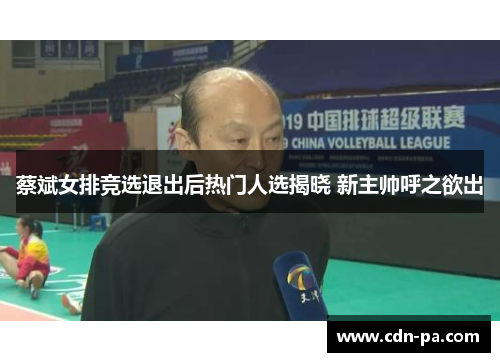 蔡斌女排竞选退出后热门人选揭晓 新主帅呼之欲出 蔡斌女排竞选退出后热门人选揭晓 新主帅呼之欲出