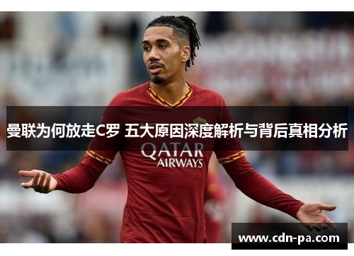 曼联为何放走C罗 五大原因深度解析与背后真相分析 曼联为何放走C罗 五大原因深度解析与背后真相分析