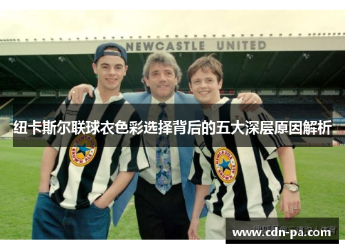 纽卡斯尔联球衣色彩选择背后的五大深层原因解析 纽卡斯尔联球衣色彩选择背后的五大深层原因解析