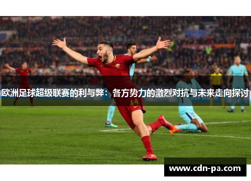 欧洲足球超级联赛的利与弊:各方势力的激烈对抗与未来走向探讨 欧洲足球超级联赛的利与弊:各方势力的激烈对抗与未来走向探讨