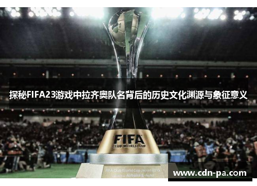 探秘FIFA23游戏中拉齐奥队名背后的历史文化渊源与象征意义 探秘FIFA23游戏中拉齐奥队名背后的历史文化渊源与象征意义