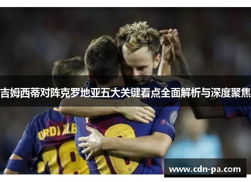 吉姆西蒂对阵克罗地亚五大关键看点全面解析与深度聚焦 吉姆西蒂对阵克罗地亚五大关键看点全面解析与深度聚焦