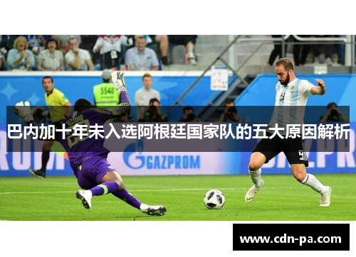巴内加十年未入选阿根廷国家队的五大原因解析 巴内加十年未入选阿根廷国家队的五大原因解析