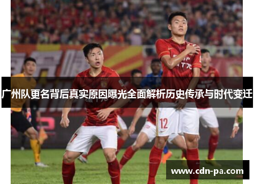广州队更名背后真实原因曝光全面解析历史传承与时代变迁 广州队更名背后真实原因曝光全面解析历史传承与时代变迁