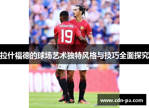 拉什福德的球场艺术独特风格与技巧全面探究 拉什福德的球场艺术独特风格与技巧全面探究