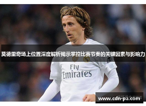 莫德里奇场上位置深度解析揭示掌控比赛节奏的关键因素与影响力 莫德里奇场上位置深度解析揭示掌控比赛节奏的关键因素与影响力