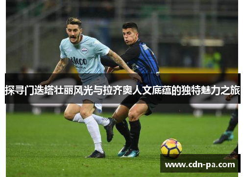探寻门迭塔壮丽风光与拉齐奥人文底蕴的独特魅力之旅 探寻门迭塔壮丽风光与拉齐奥人文底蕴的独特魅力之旅