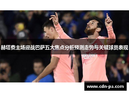 赫塔费主场迎战巴萨五大焦点分析预测走势与关键球员表现 赫塔费主场迎战巴萨五大焦点分析预测走势与关键球员表现