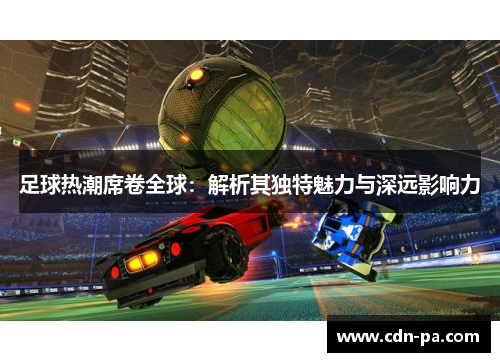 足球热潮席卷全球:解析其独特魅力与深远影响力 足球热潮席卷全球:解析其独特魅力与深远影响力