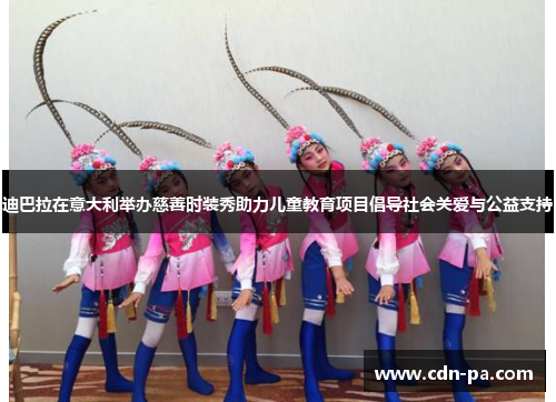 迪巴拉在意大利举办慈善时装秀助力儿童教育项目倡导社会关爱与公益支持 迪巴拉在意大利举办慈善时装秀助力儿童教育项目倡导社会关爱与公益支持