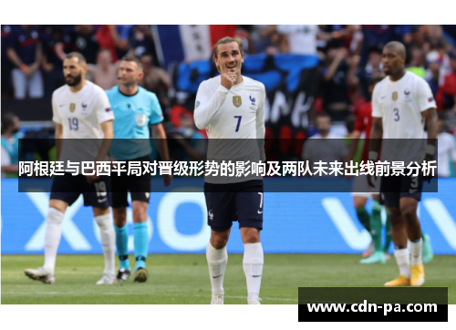 阿根廷与巴西平局对晋级形势的影响及两队未来出线前景分析 阿根廷与巴西平局对晋级形势的影响及两队未来出线前景分析