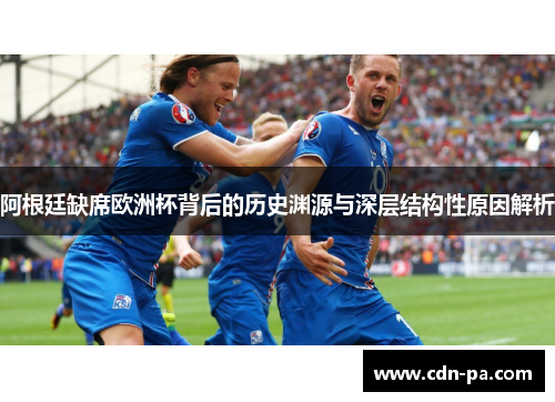 阿根廷缺席欧洲杯背后的历史渊源与深层结构性原因解析 阿根廷缺席欧洲杯背后的历史渊源与深层结构性原因解析