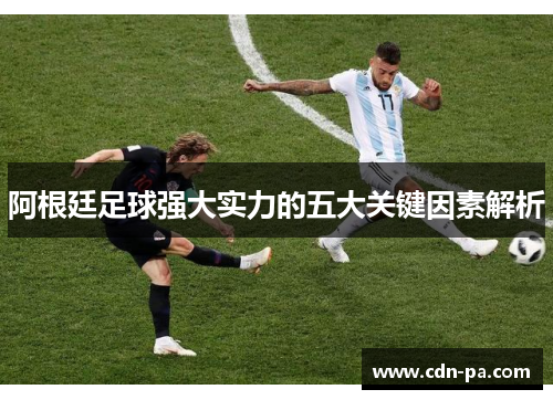 阿根廷足球强大实力的五大关键因素解析 阿根廷足球强大实力的五大关键因素解析