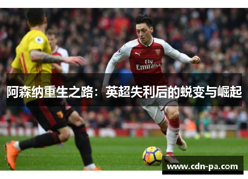 阿森纳重生之路:英超失利后的蜕变与崛起 阿森纳重生之路:英超失利后的蜕变与崛起