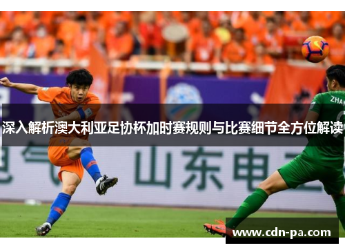深入解析澳大利亚足协杯加时赛规则与比赛细节全方位解读
